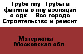 Труба ппу. Трубы и фитинги в ппу изоляции с одк. - Все города Строительство и ремонт » Материалы   . Московская обл.